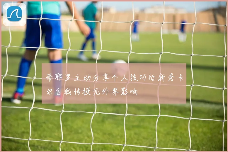 蒂耶罗主动分享个人技巧给新秀卡尔自我传授无外界影响
